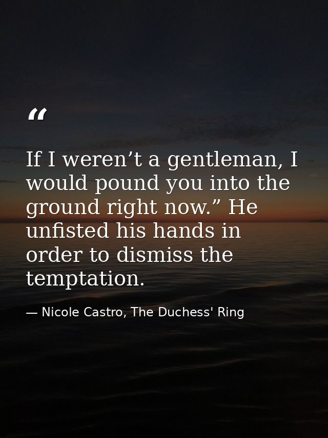 If I weren’t a gentleman, I would pound you into the ground right now.” He unfisted his hands in order to dismiss the te — Nicole Castro, The Duchess' Ring