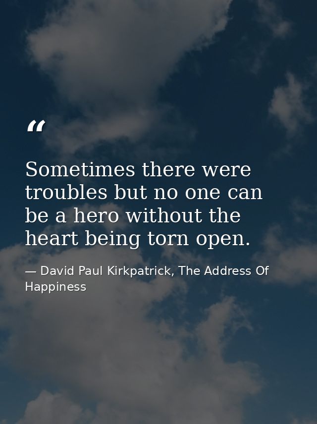 Sometimes there were troubles but no one can be a hero without the heart being torn open. — David Paul Kirkpatrick, The Address Of Happiness