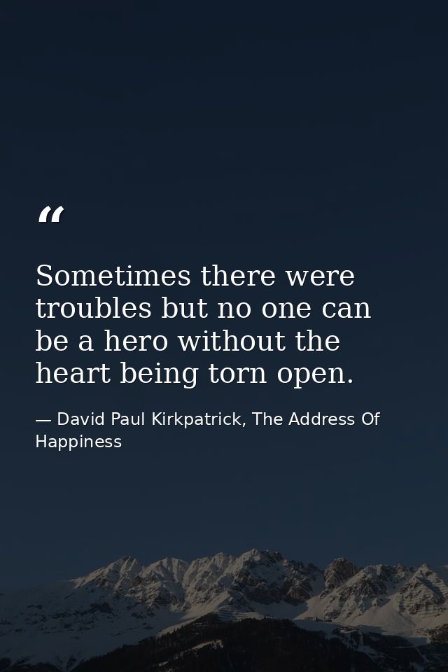Sometimes there were troubles but no one can be a hero without the heart being torn open. — David Paul Kirkpatrick, The Address Of Happiness