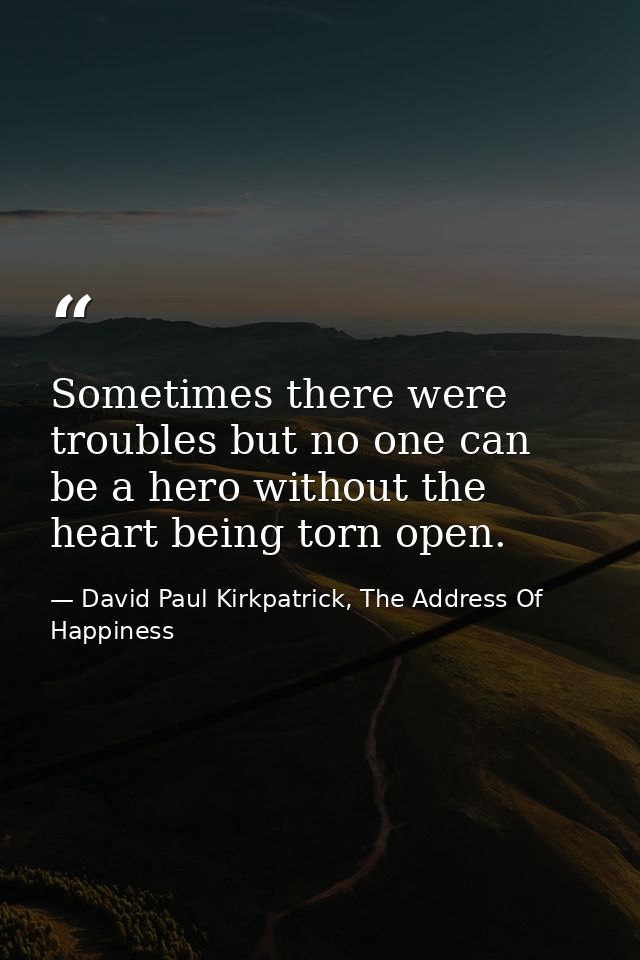 Sometimes there were troubles but no one can be a hero without the heart being torn open. — David Paul Kirkpatrick, The Address Of Happiness