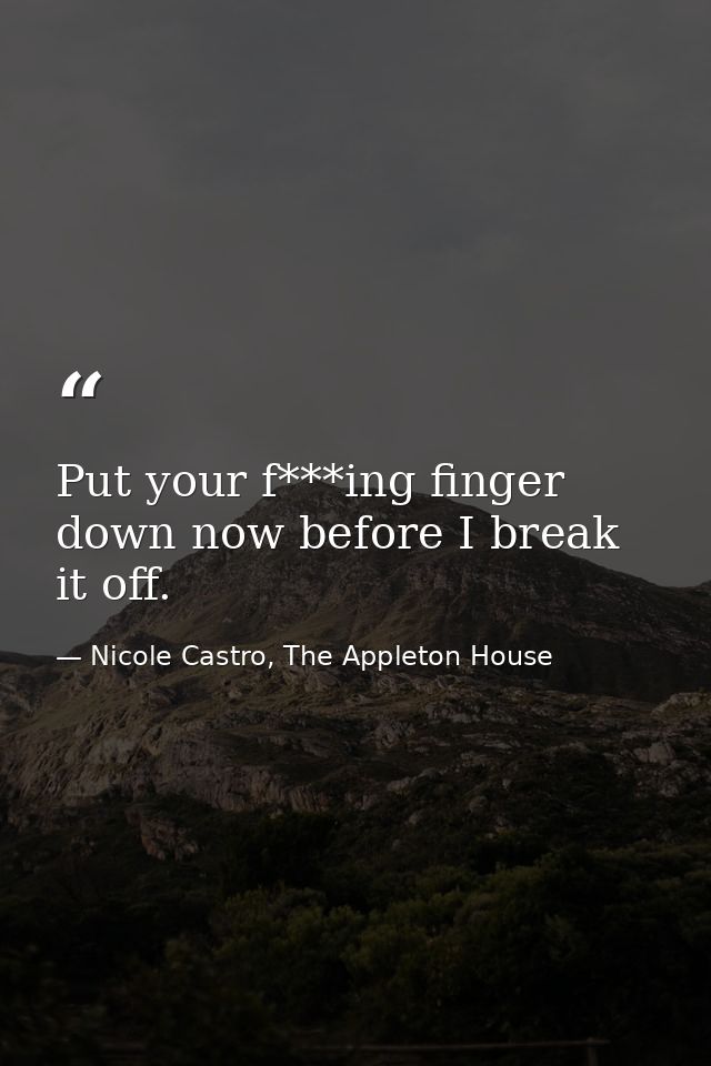 Put your f***ing finger down now before I break it off. — Nicole Castro, The Appleton House