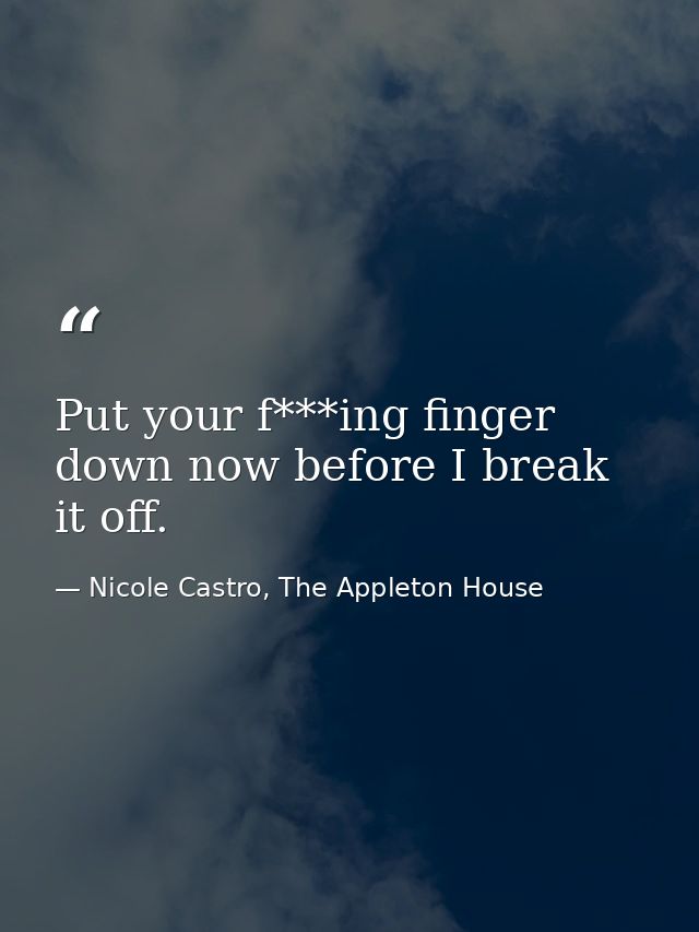 Put your f***ing finger down now before I break it off. — Nicole Castro, The Appleton House