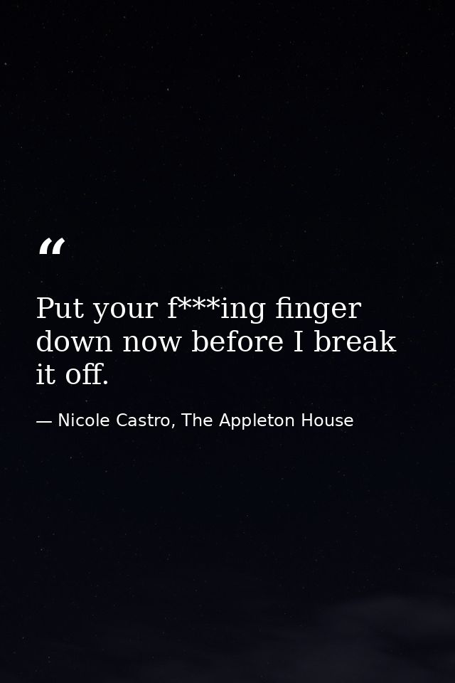 Put your f***ing finger down now before I break it off. — Nicole Castro, The Appleton House