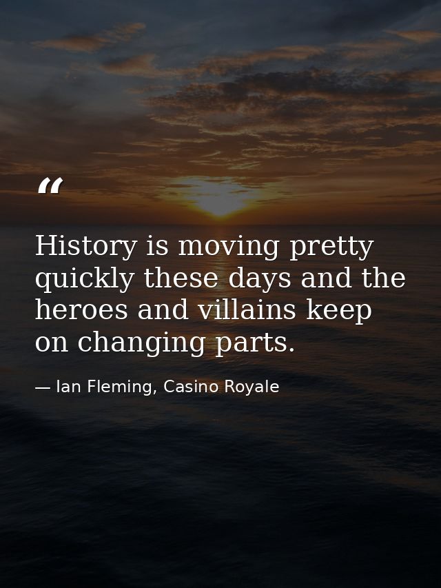 History is moving pretty quickly these days and the heroes and villains keep on changing parts. — Ian Fleming, Casino Royale