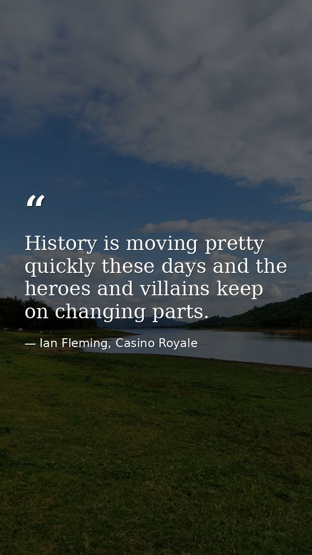 History is moving pretty quickly these days and the heroes and villains keep on changing parts. — Ian Fleming, Casino Royale