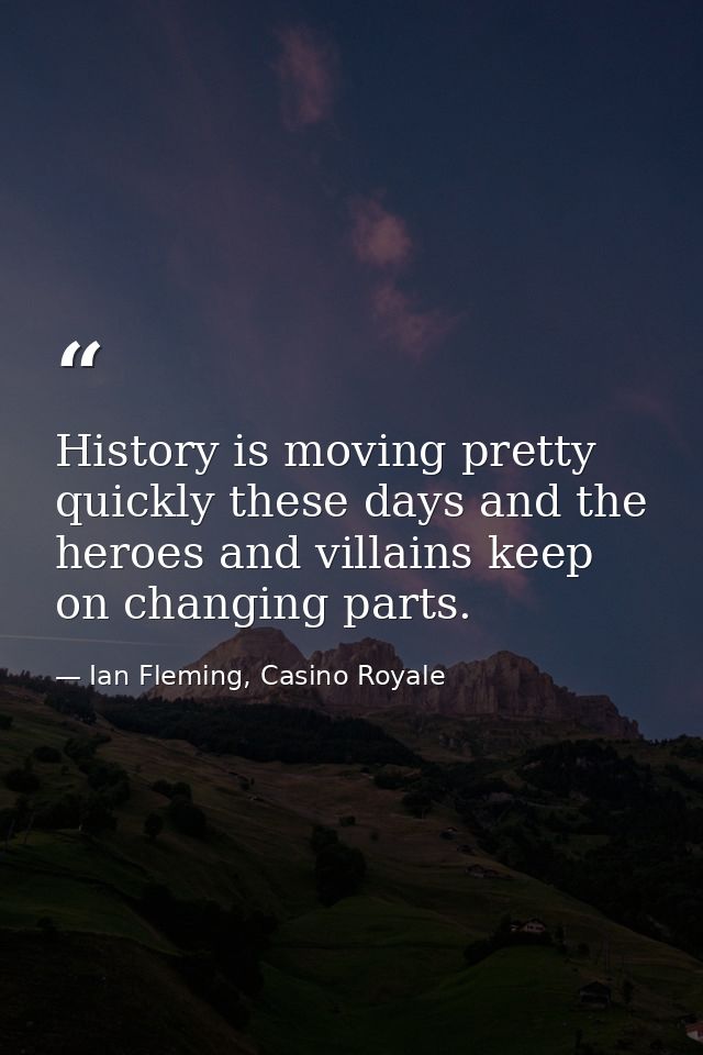 History is moving pretty quickly these days and the heroes and villains keep on changing parts. — Ian Fleming, Casino Royale