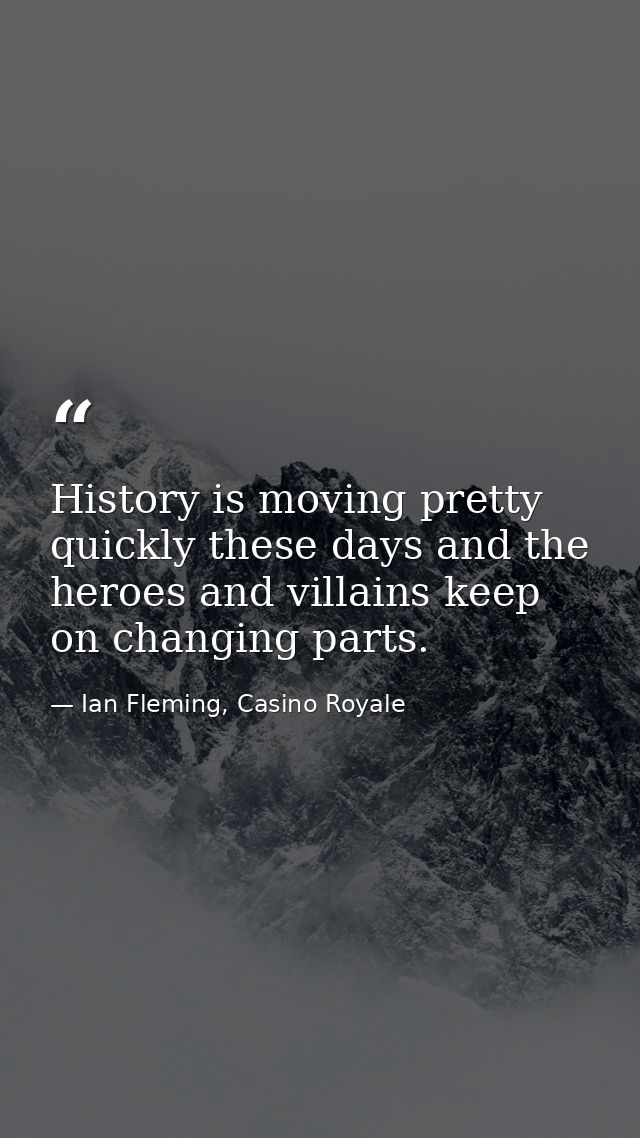 History is moving pretty quickly these days and the heroes and villains keep on changing parts. — Ian Fleming, Casino Royale