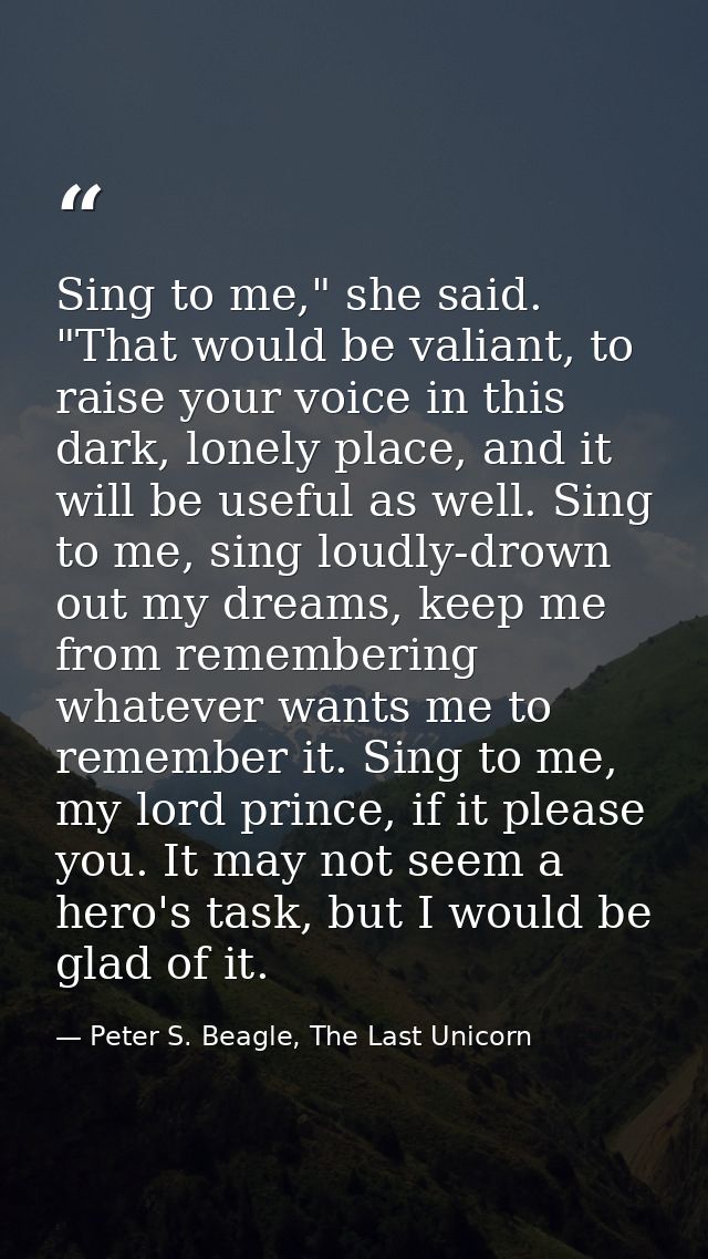 Sing to me," she said. "That would be valiant, to raise your voice in this dark, lonely place, and it will be useful as  — Peter S. Beagle, The Last Unicorn