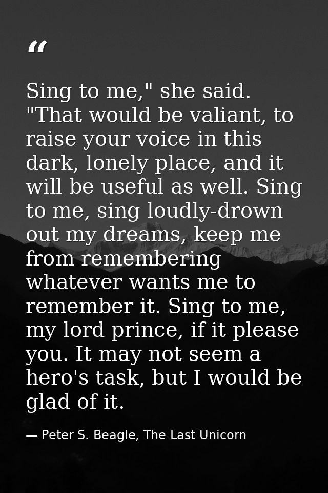 Sing to me," she said. "That would be valiant, to raise your voice in this dark, lonely place, and it will be useful as  — Peter S. Beagle, The Last Unicorn