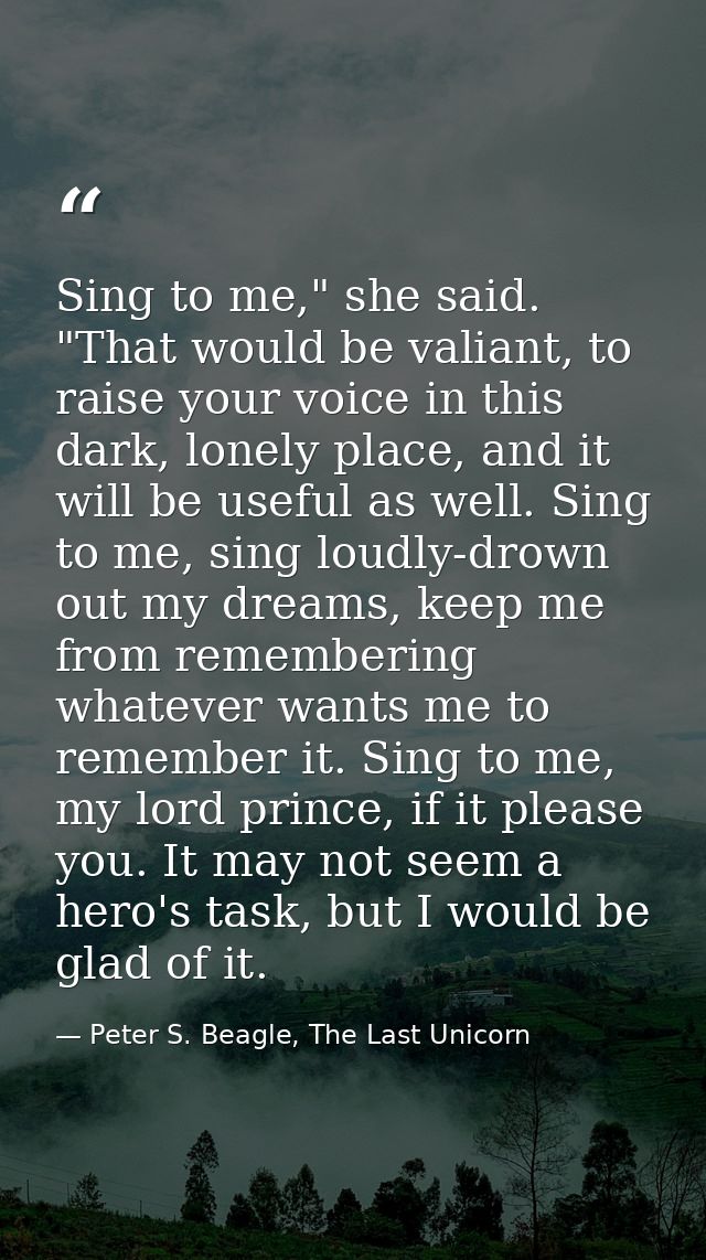 Sing to me," she said. "That would be valiant, to raise your voice in this dark, lonely place, and it will be useful as  — Peter S. Beagle, The Last Unicorn