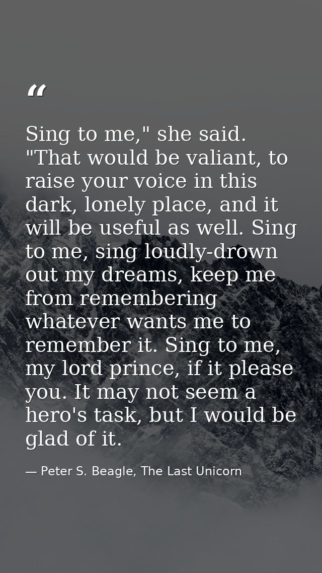 Sing to me," she said. "That would be valiant, to raise your voice in this dark, lonely place, and it will be useful as  — Peter S. Beagle, The Last Unicorn