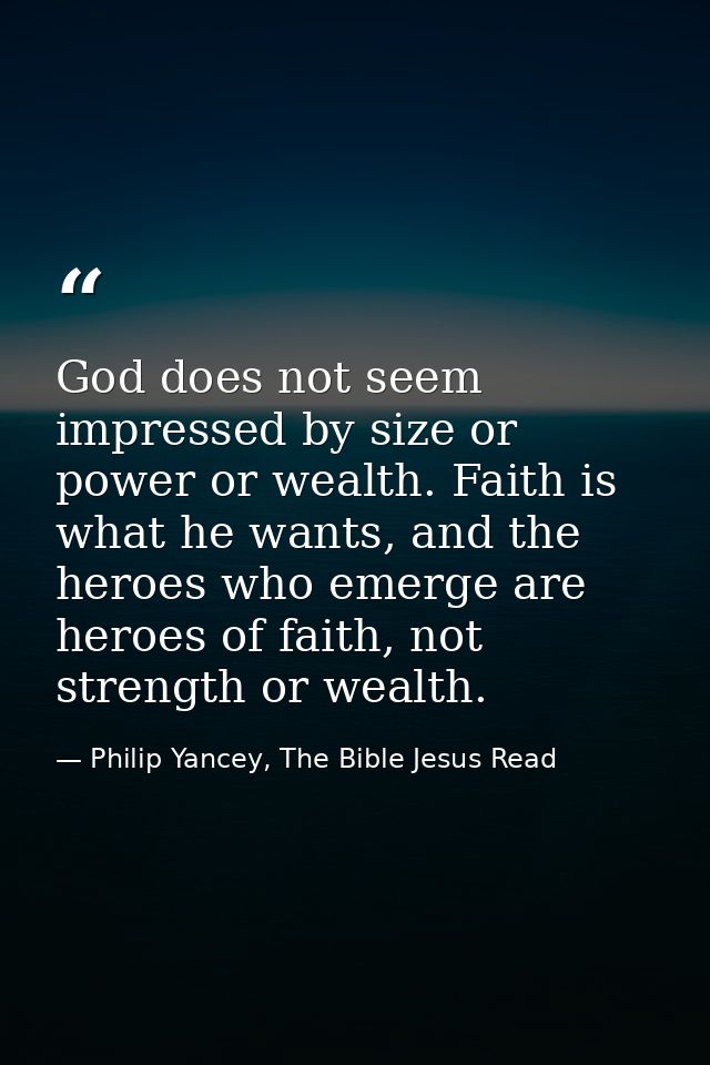God does not seem impressed by size or power or wealth. Faith is what he wants, and the heroes who emerge are heroes of  — Philip Yancey, The Bible Jesus Read