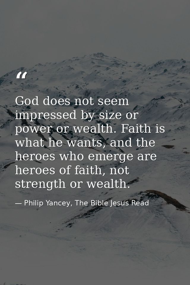 God does not seem impressed by size or power or wealth. Faith is what he wants, and the heroes who emerge are heroes of  — Philip Yancey, The Bible Jesus Read