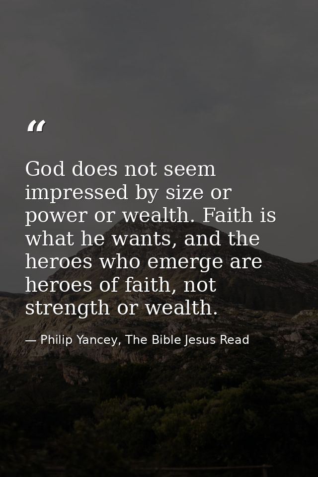 God does not seem impressed by size or power or wealth. Faith is what he wants, and the heroes who emerge are heroes of  — Philip Yancey, The Bible Jesus Read