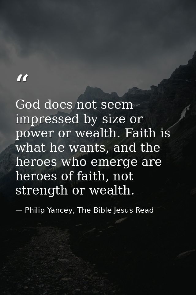 God does not seem impressed by size or power or wealth. Faith is what he wants, and the heroes who emerge are heroes of  — Philip Yancey, The Bible Jesus Read
