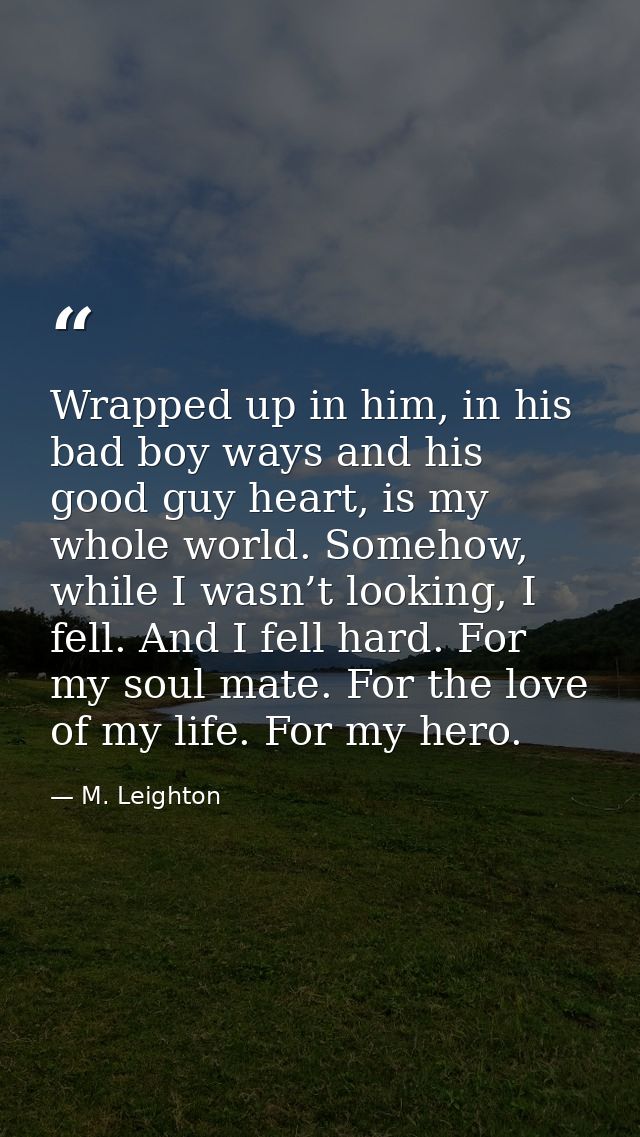 Wrapped up in him, in his bad boy ways and his good guy heart, is my whole world. Somehow, while I wasn’t looking, I fel — M. Leighton
