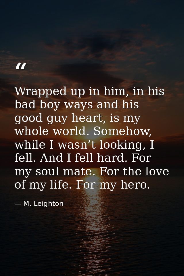 Wrapped up in him, in his bad boy ways and his good guy heart, is my whole world. Somehow, while I wasn’t looking, I fel — M. Leighton
