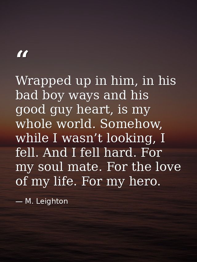 Wrapped up in him, in his bad boy ways and his good guy heart, is my whole world. Somehow, while I wasn’t looking, I fel — M. Leighton