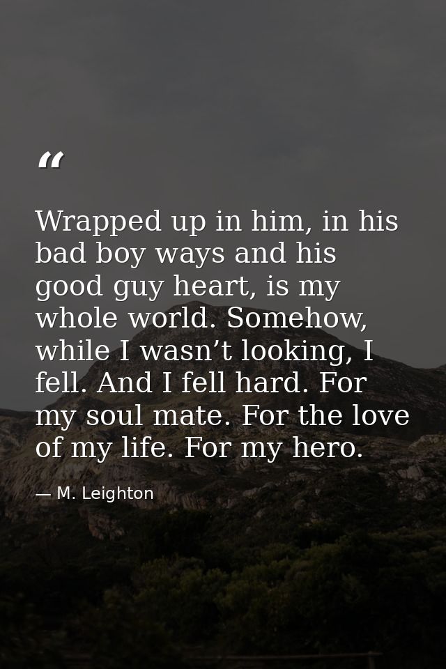 Wrapped up in him, in his bad boy ways and his good guy heart, is my whole world. Somehow, while I wasn’t looking, I fel — M. Leighton
