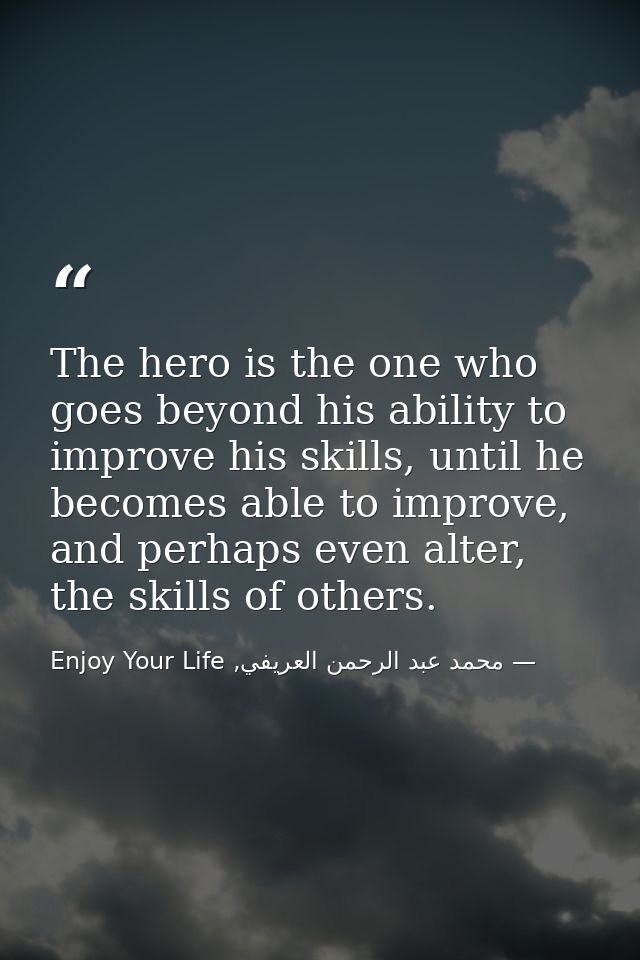 The hero is the one who goes beyond his ability to improve his skills, until he becomes able to improve, and perhaps eve — محمد عبد الرحمن العريفي, Enjoy Your Life