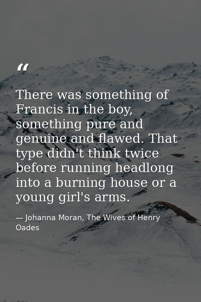 There was something of Francis in the boy, something pure and genuine and flawed. That type didn't think twice before ru — Johanna Moran, The Wives of Henry Oades