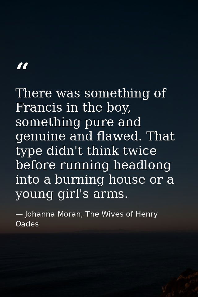 There was something of Francis in the boy, something pure and genuine and flawed. That type didn't think twice before ru — Johanna Moran, The Wives of Henry Oades