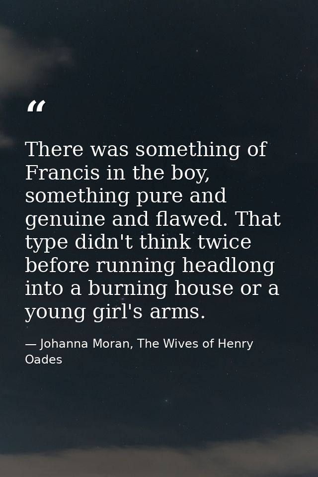 There was something of Francis in the boy, something pure and genuine and flawed. That type didn't think twice before ru — Johanna Moran, The Wives of Henry Oades