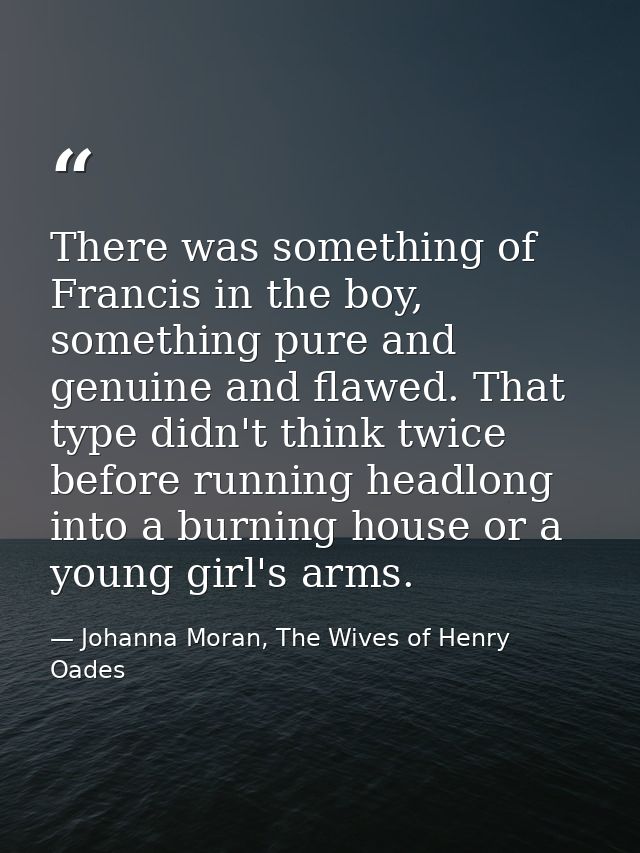 There was something of Francis in the boy, something pure and genuine and flawed. That type didn't think twice before ru — Johanna Moran, The Wives of Henry Oades