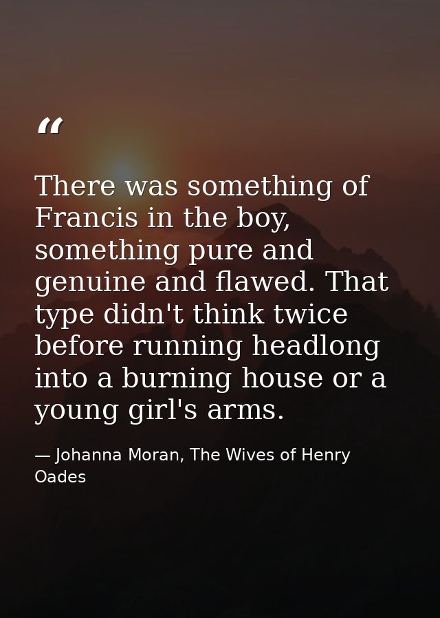 There was something of Francis in the boy, something pure and genuine and flawed. That type didn't think twice before ru — Johanna Moran, The Wives of Henry Oades