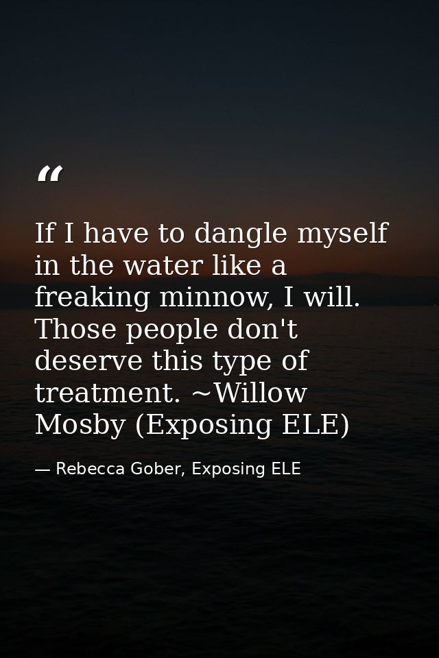 If I have to dangle myself in the water like a freaking minnow, I will. Those people don't deserve this type of treatmen — Rebecca Gober, Exposing ELE