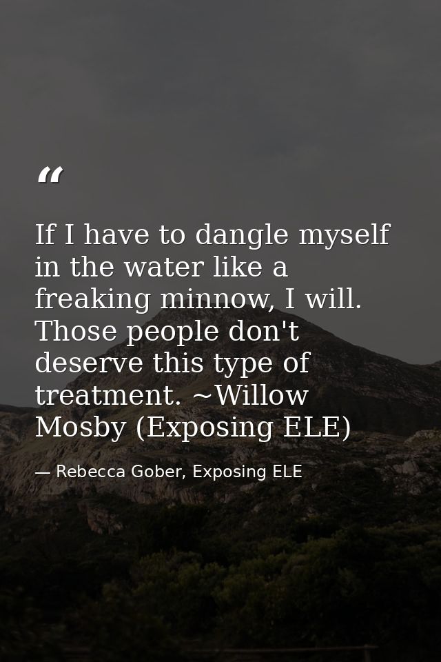 If I have to dangle myself in the water like a freaking minnow, I will. Those people don't deserve this type of treatmen — Rebecca Gober, Exposing ELE