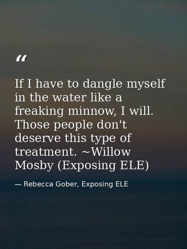 If I have to dangle myself in the water like a freaking minnow, I will. Those people don't deserve this type of treatmen — Rebecca Gober, Exposing ELE