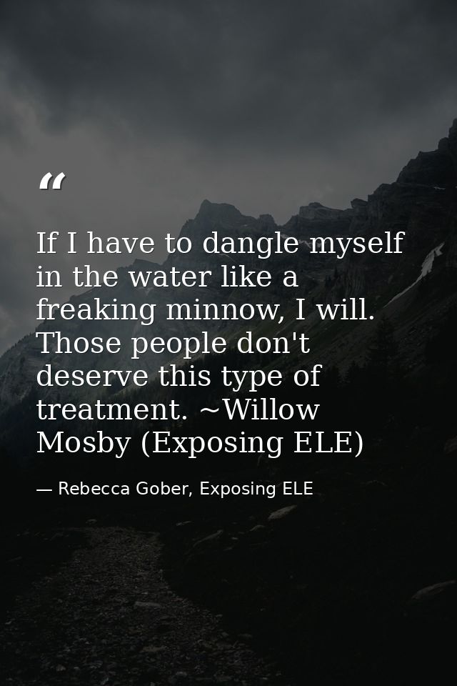 If I have to dangle myself in the water like a freaking minnow, I will. Those people don't deserve this type of treatmen — Rebecca Gober, Exposing ELE