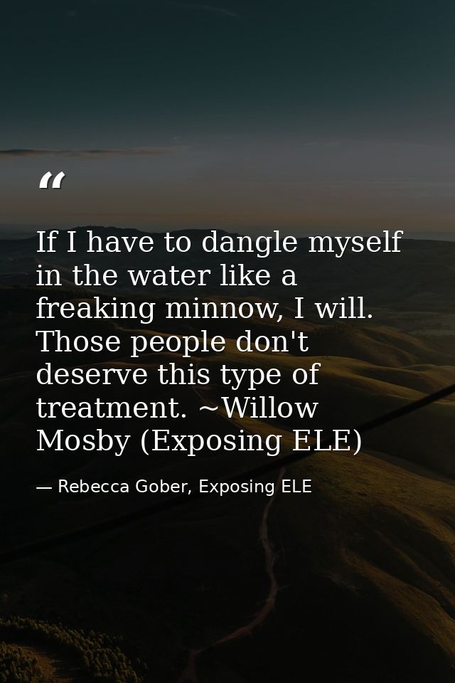 If I have to dangle myself in the water like a freaking minnow, I will. Those people don't deserve this type of treatmen — Rebecca Gober, Exposing ELE