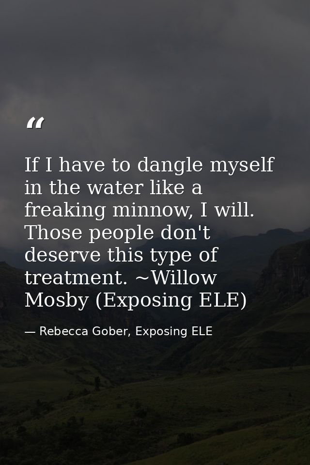 If I have to dangle myself in the water like a freaking minnow, I will. Those people don't deserve this type of treatmen — Rebecca Gober, Exposing ELE