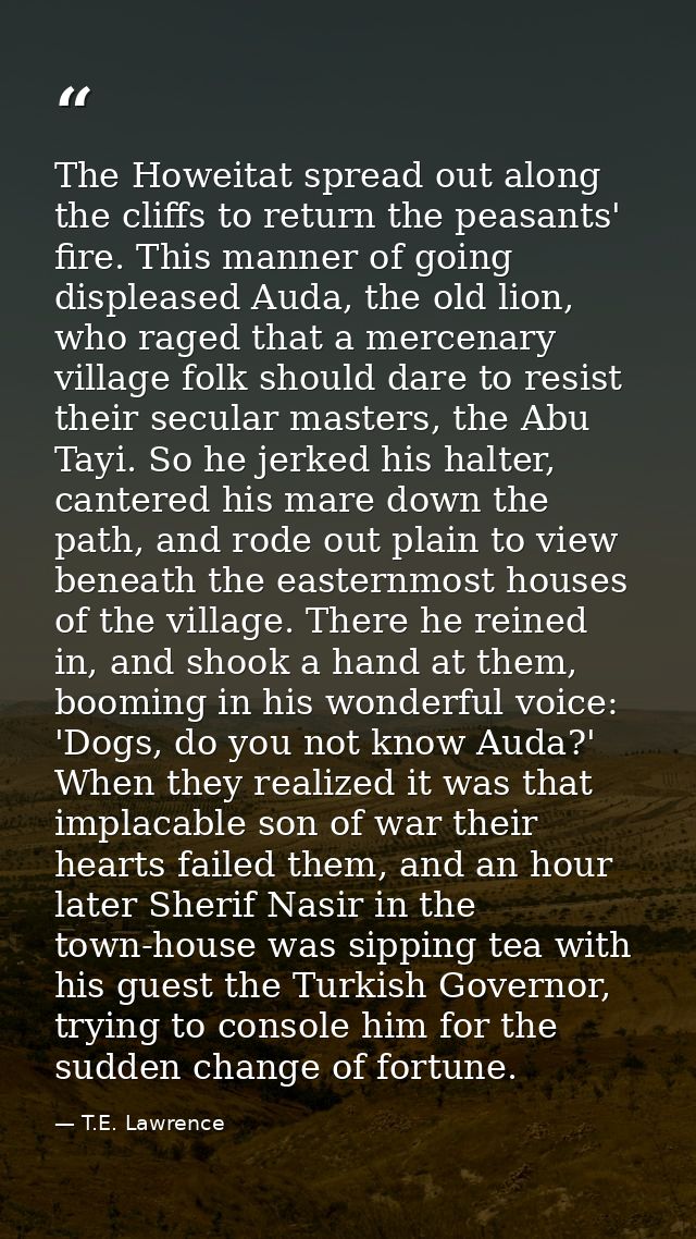 The Howeitat spread out along the cliffs to return the peasants' fire. This manner of going displeased Auda, the old lio — T.E. Lawrence