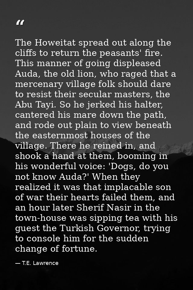 The Howeitat spread out along the cliffs to return the peasants' fire. This manner of going displeased Auda, the old lio — T.E. Lawrence