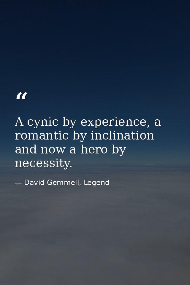 A cynic by experience, a romantic by inclination and now a hero by necessity. — David Gemmell, Legend