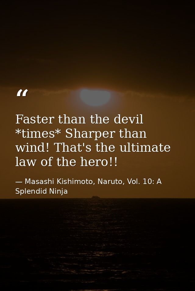 Faster than the devil *times* Sharper than wind! That's the ultimate law of the hero!! — Masashi Kishimoto, Naruto, Vol. 10: A Splendid Ninja