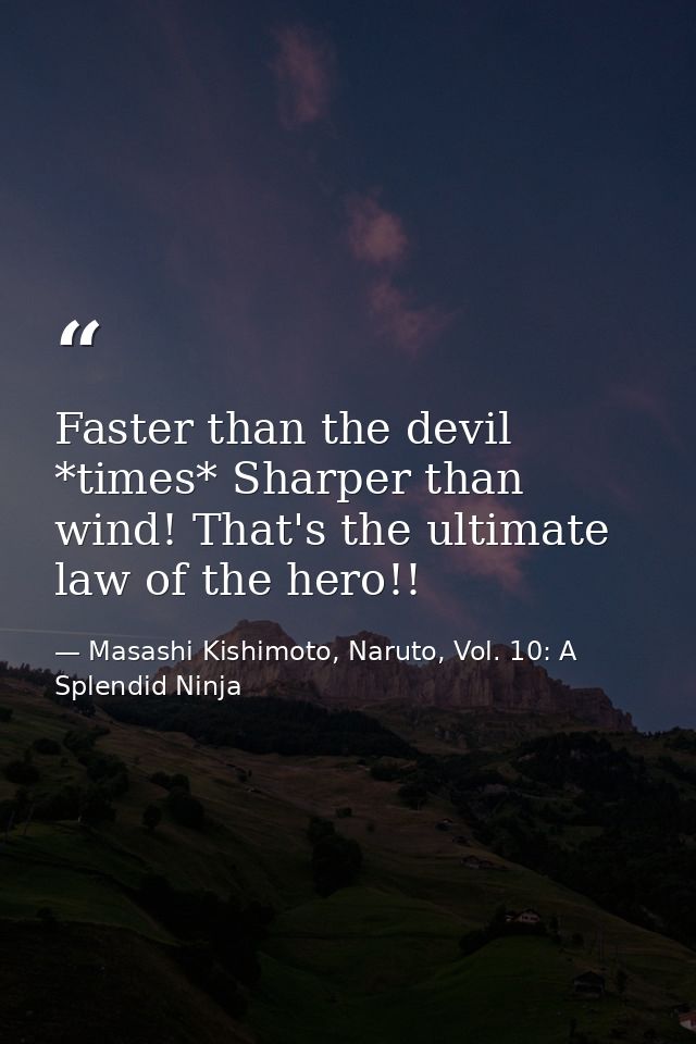 Faster than the devil *times* Sharper than wind! That's the ultimate law of the hero!! — Masashi Kishimoto, Naruto, Vol. 10: A Splendid Ninja