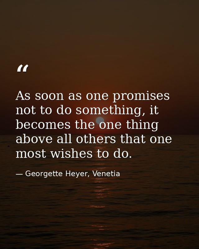 As soon as one promises not to do something, it becomes the one thing above all others that one most wishes to do. — Georgette Heyer, Venetia
