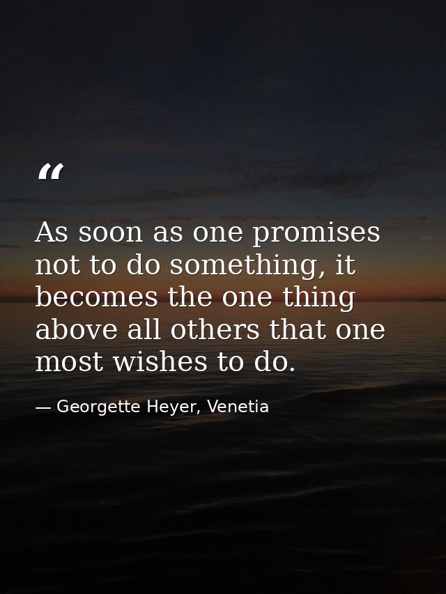 As soon as one promises not to do something, it becomes the one thing above all others that one most wishes to do. — Georgette Heyer, Venetia