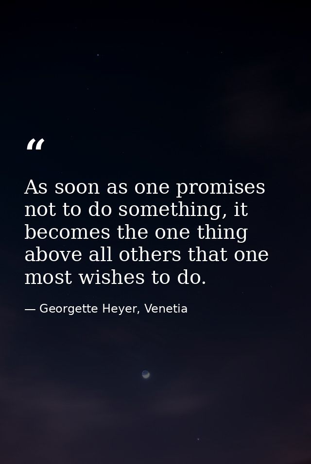 As soon as one promises not to do something, it becomes the one thing above all others that one most wishes to do. — Georgette Heyer, Venetia