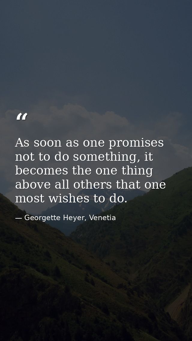 As soon as one promises not to do something, it becomes the one thing above all others that one most wishes to do. — Georgette Heyer, Venetia