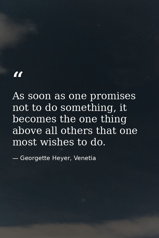 As soon as one promises not to do something, it becomes the one thing above all others that one most wishes to do. — Georgette Heyer, Venetia
