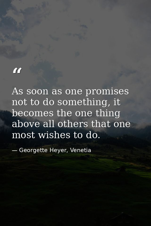 As soon as one promises not to do something, it becomes the one thing above all others that one most wishes to do. — Georgette Heyer, Venetia