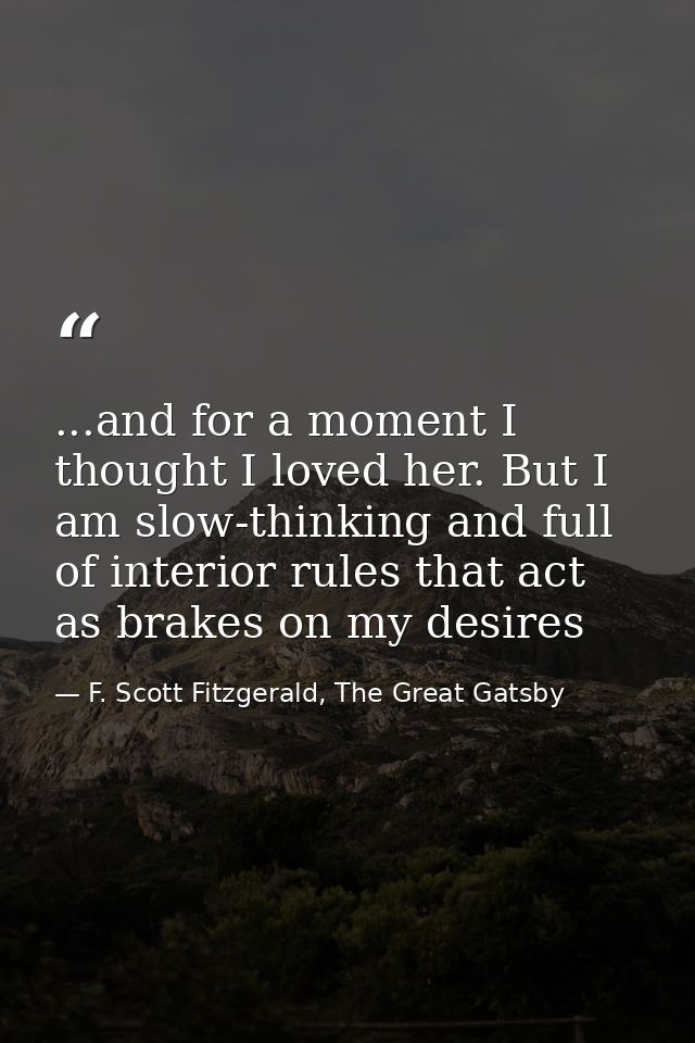 ...and for a moment I thought I loved her. But I am slow-thinking and full of interior rules that act as brakes on my de — F. Scott Fitzgerald, The Great Gatsby
