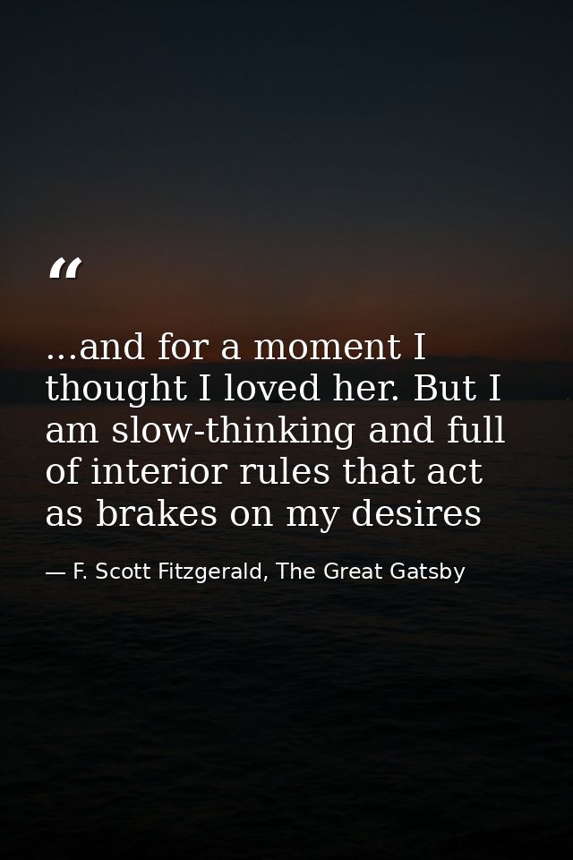 ...and for a moment I thought I loved her. But I am slow-thinking and full of interior rules that act as brakes on my de — F. Scott Fitzgerald, The Great Gatsby
