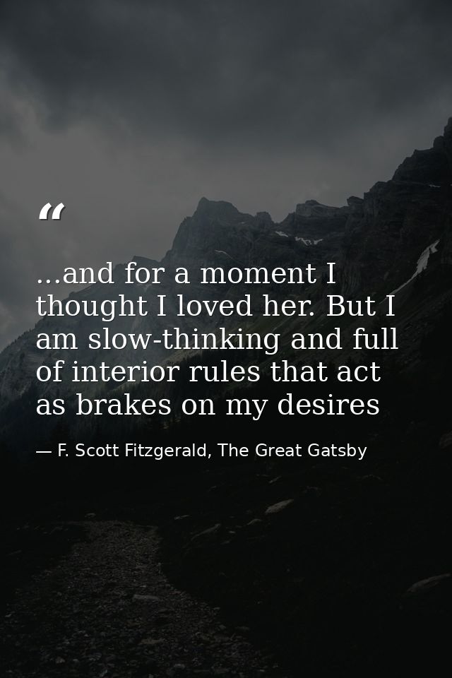 ...and for a moment I thought I loved her. But I am slow-thinking and full of interior rules that act as brakes on my de — F. Scott Fitzgerald, The Great Gatsby