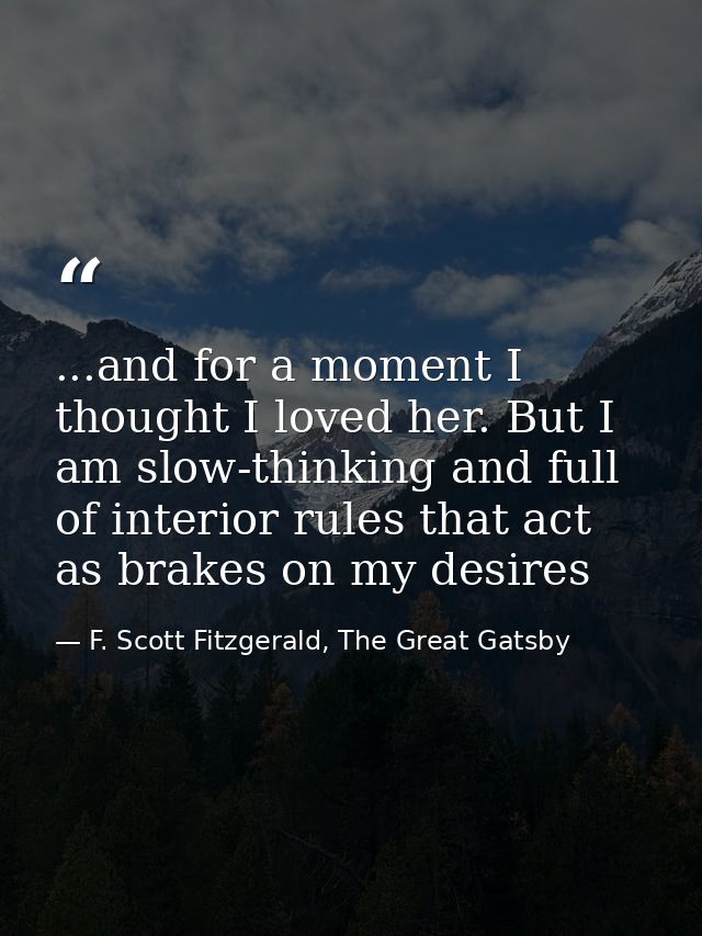 ...and for a moment I thought I loved her. But I am slow-thinking and full of interior rules that act as brakes on my de — F. Scott Fitzgerald, The Great Gatsby
